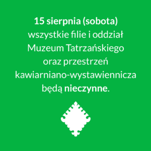 15 sierpnia (sobota) wszystkie filie i oddział Muzeum Tatrzańskiego oraz przestrzeń kawiarniano-wystawiennicza będą nieczynne.