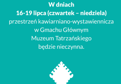 16-19 lipca przestrzeń kawiarniano-wystawiennicza w Gmachu Głównym Muzeum Tatrzańskiego nieczynna