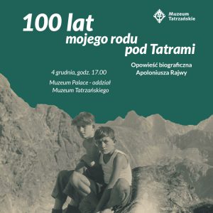 Muzeum Tatrzańskie 100 lat mojego rodu pod Tatrami Opowieść biograficzna Apoloniusza Rajwy 4 grudnia, godz. 17.00 Muzeum Palace - oddział Muzeum Tatrzańskiego Na plakacie widzimy czarnobiała fotografie z dwoma chłopcami siedzącymi na tle górskich skalistych szczytów.