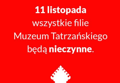 11 LISTOPADA (PONIEDZIAŁEK) WSZYSTKIE FILIE MUZEUM TATRZAŃSKIEGO BĘDĄ NIECZYNNE