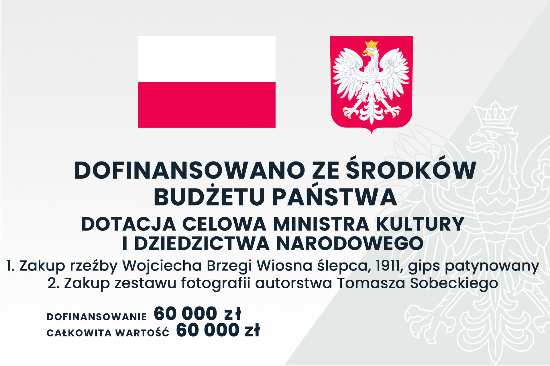 Dofinansowano ze środków budżetu państwa, dotacja celowa ministra kultury i dziedzictwa narodowego, zakup rzeźby Wojciecha Brzegi Wiosna ślepca 1911, gips patynowany, zakup zestawu fotografii autorstwa Tomasza Sobeckiego, dofinansowanie 60000 zł, calkowita wartosć 60000 zł