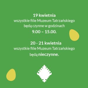 Żółte jajka na zielonym tle i białe logo Muzeum Tatrzańskiego oraz napis 19 kwietnia wszystkie filie Muzeum Tatrzańskiego będą czynne w godzinach 9.00 – 15.00. 20 - 21 kwietnia wszystkie filie Muzeum Tatrzańskiego będą nieczynne.