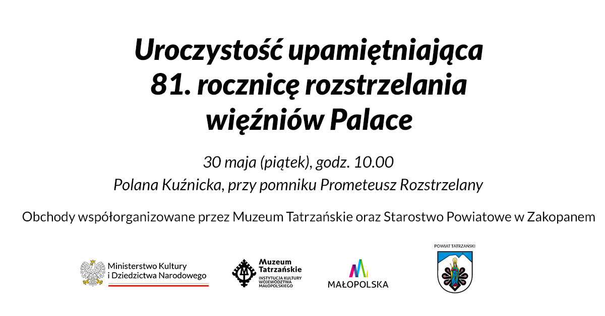 30 maja (piątek) godz. 10.00 Polana Kuźnicka, przy pomniku Prometeusz Rozstrzelany Uroczystość upamiętniająca 81. rocznicę rozstrzelania więźniów Palace Obchody współorganizowane przez Muzeum Tatrzańskie oraz Starostwo Powiatowe w Zakopanem