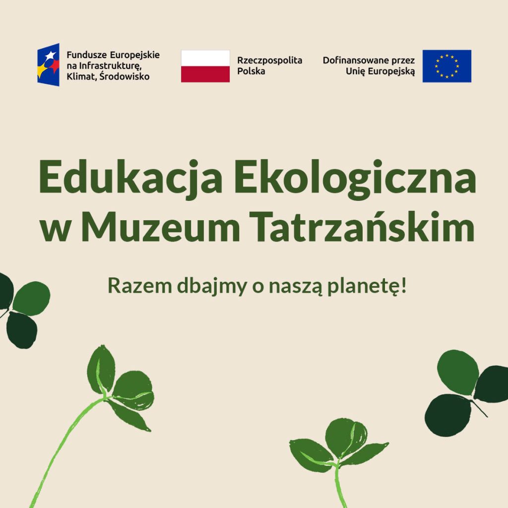 Na górze logotypy: Fundusze Europejskie na Infrastrukturę, Klimat i Środowisko, Rzeczpospolita Polska, Dofinansowane przez Unię Europejską pod spodem napis: Edukacja Ekologiczna w Muzeum Tatrzańskim Razem dbajmy o naszą planetę! zielone koniczynki