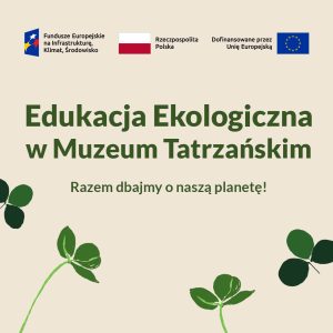 Na górze logotypy: Fundusze Europejskie na Infrastrukturę, Klimat i Środowisko, Rzeczpospolita Polska, Dofinansowane przez Unię Europejską pod spodem napis: Edukacja Ekologiczna w Muzeum Tatrzańskim Razem dbajmy o naszą planetę! zielone koniczynki