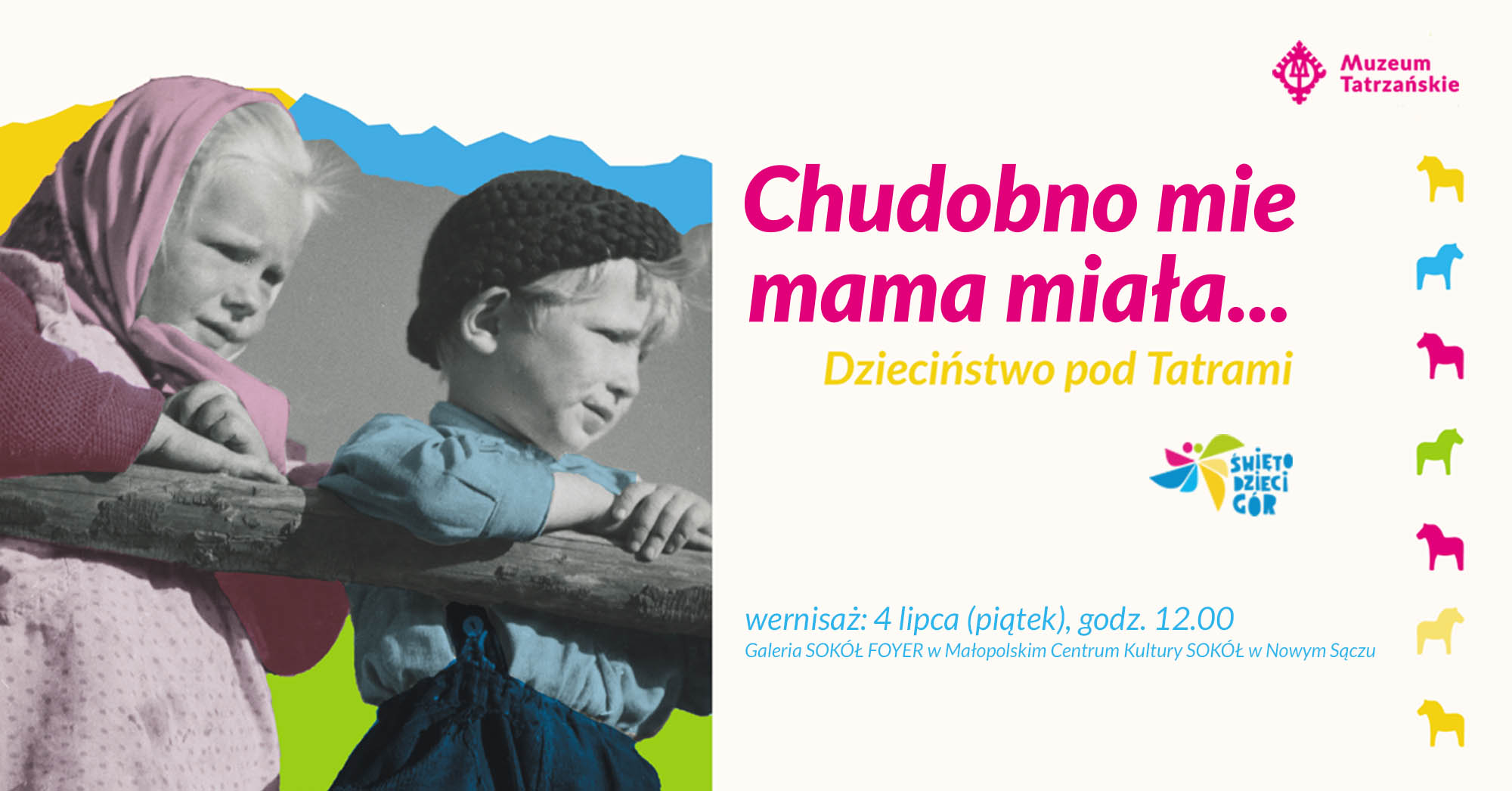 Czarno-białe zdjęcie chłopca w czapeczce i dziewczynki w chusteczce na kolorowym tle obok po prawej stronie napisy „CHUDOBNO MIE MAMA MIAŁA…. DZIECIŃSTWO POD TATRAMI”, kolorowe logo Święta Dzieci Gór, wernisaż: 4 lipca (piątek), godz. 12.00 Galeria SOKÓŁ FOYER w Małopolskim Centrum Kultury SOKÓŁ w Nowym Sączu (foyer Sali im. Lucjana Lipińskiego)