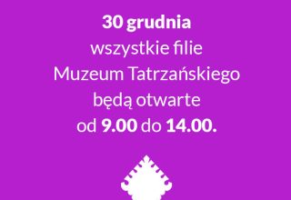 DNI I GODZINY PRACY MUZEUM TATRZAŃSKIEGO W OKRESIE OKOŁOŚWIĄTECZNYM I NOWOROCZNYM