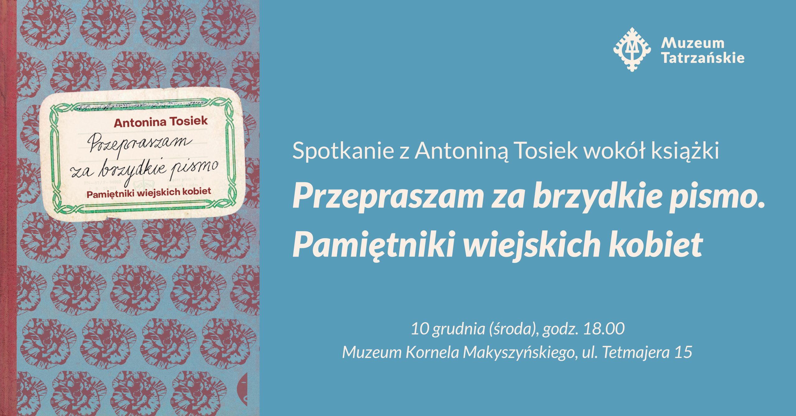 10 grudnia (środa) godz. 18:00 Muzeum Kornela Makuszyńskiego, ul. Tetmajera 15 Spotkanie z Antoniną Tosiek wokół książki „Przepraszam za brzydkie pismo. Pamiętniki wiejskich kobiet” Wydarzenie gościnne z cyklu „Czarne na Białym” Prowadzący: Maciej Krupa Wstęp wolny w ramach promocji Muzeum Tatrzańskiego