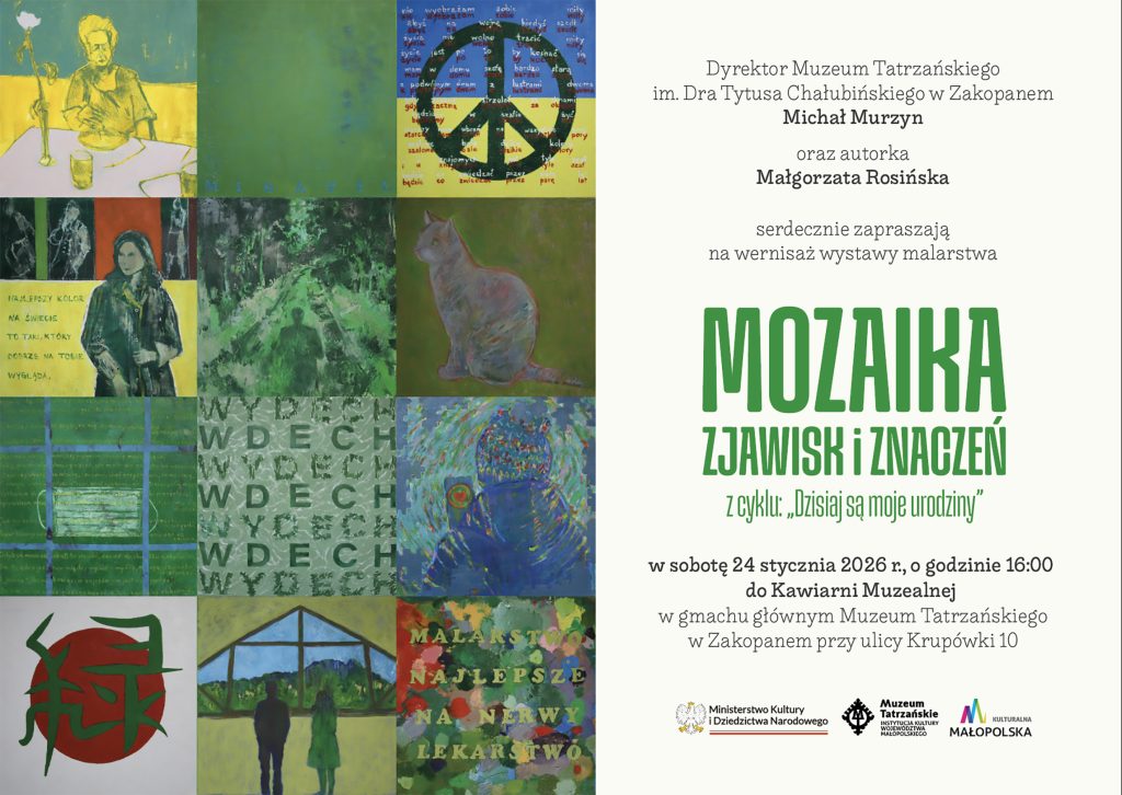 Tekst: Dyrektor Muzeum Tatrzańskiego im. Dra Tytusa Chałubińskiego w Zakopanem Michał Murzyn oraz autorka Małgorzata Rosińska serdecznie zapraszają na wernisaż wystawy malarstwa Mozaika zjawisk i znaczeń z cyklu: „Dziś są moje urodziny” w sobotę 24 stycznia 2026 r., o godzinie 16:00 do Kawiarni Muzealnej w gmachu głównym Muzeum Tatrzańskiego w Zakopanem przy ulicy Krupówki 10
