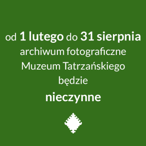archiwum fotograficzne Muzeum Tatrzańskiego w okresie od 1 lutego do 31 sierpnia 2026 r. będzie zamknięte.
