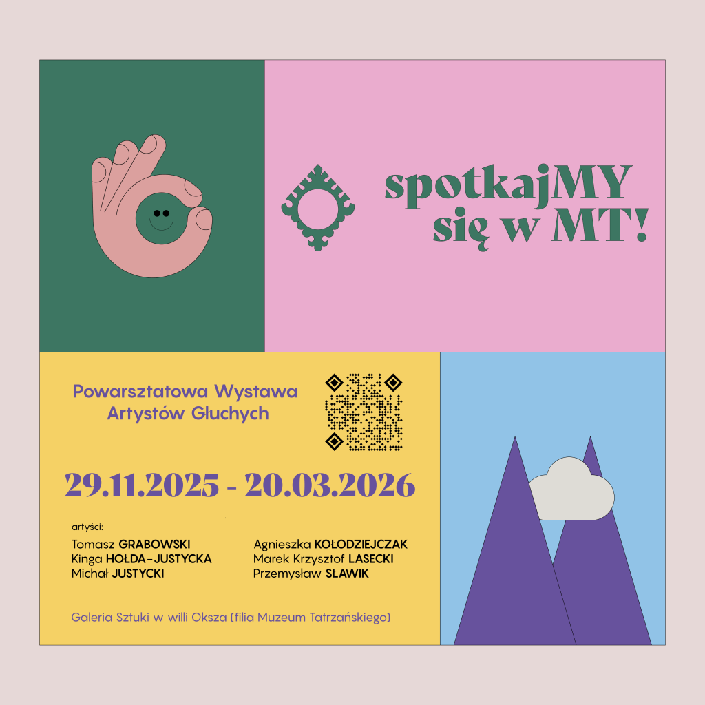 Na grafice w prawym górnym rogu napis: „spotkajMY się w MT!”. Poniżej po lewej stronie napis: ,,Powarsztatowa Wystawa Artystów Głuchych; 29.11.2025 - 20.03.2026; artyści: Tomasz Grabowski, Kinga Hołda - Justycka, Michał Justycki, Agnieszka kołodziejczak, Marek Krzysztof Lasecki, Przemysław Sławik; Galeria Sztuki w willi Oksza (filia Muzeum Tatrzańskiego)". W prawym górnym rogu grafika palców ułożonych w cyfrę 6 oraz w prawym dolnym rogu prosta grafika gór.